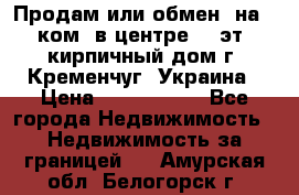 Продам или обмен (на 1-ком. в центре) 3-эт. кирпичный дом г. Кременчуг, Украина › Цена ­ 6 000 000 - Все города Недвижимость » Недвижимость за границей   . Амурская обл.,Белогорск г.